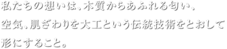 私たちの想いは、木質からあふれる匂い、空気、肌ざわりを大工という伝統技術をとおして形にすること。